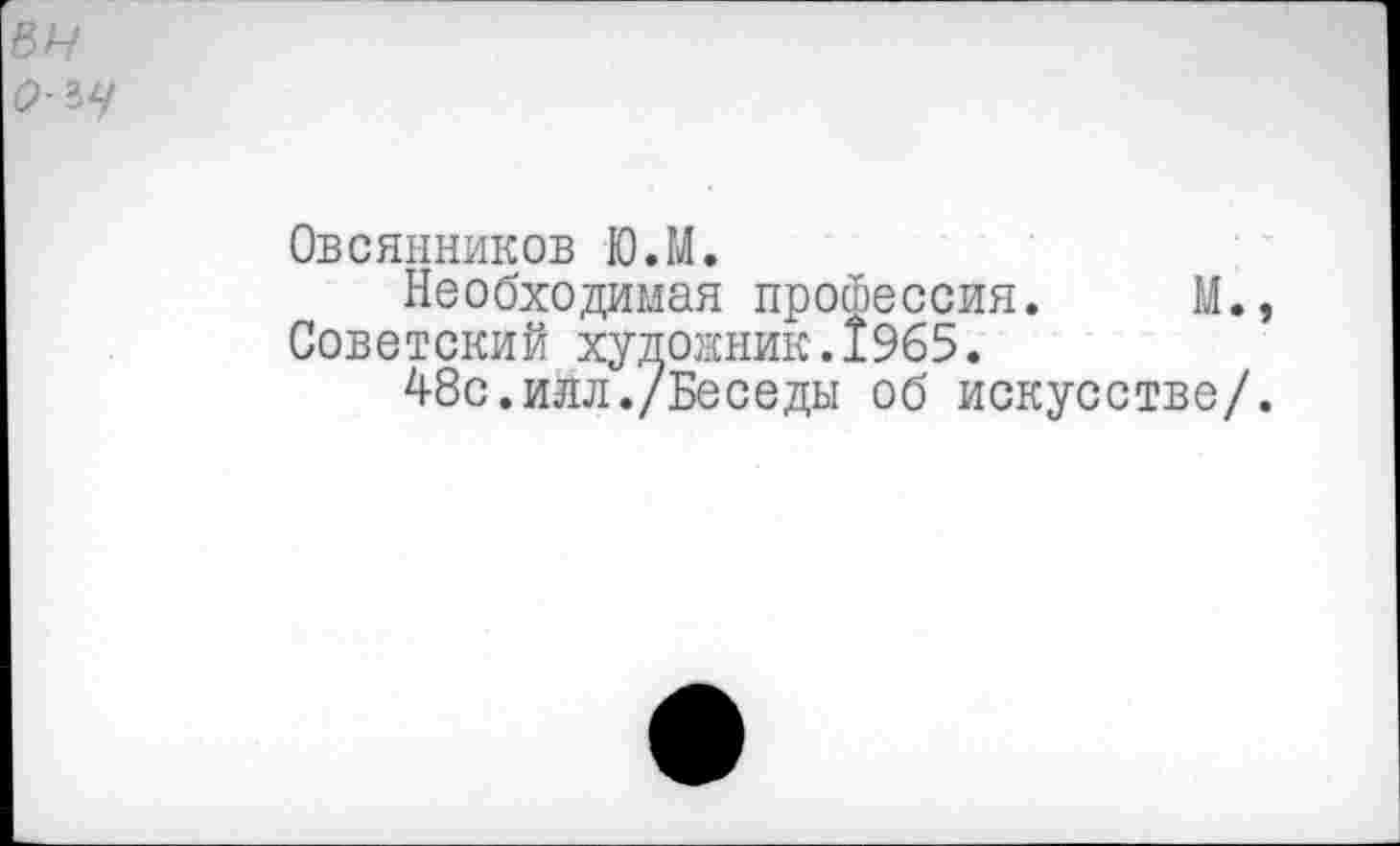 ﻿Овсянников Ю.М.
Необходимая профессия. М., Советский художник.1965.
48с.илл./Беседы об искусстве/.